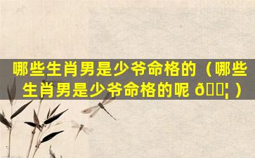 哪些生肖男是少爷命格的（哪些生肖男是少爷命格的呢 🐦 ）